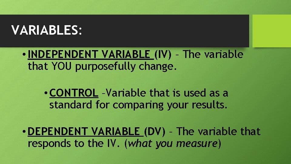 VARIABLES: • INDEPENDENT VARIABLE (IV) – The variable that YOU purposefully change. • CONTROL