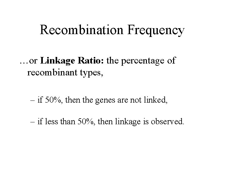 Recombination Frequency …or Linkage Ratio: the percentage of recombinant types, – if 50%, then