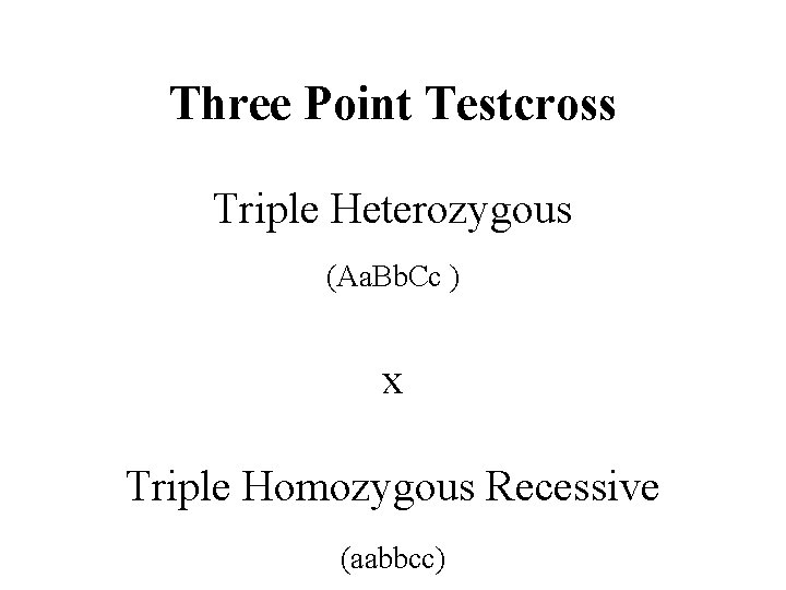 Three Point Testcross Triple Heterozygous (Aa. Bb. Cc ) x Triple Homozygous Recessive (aabbcc)