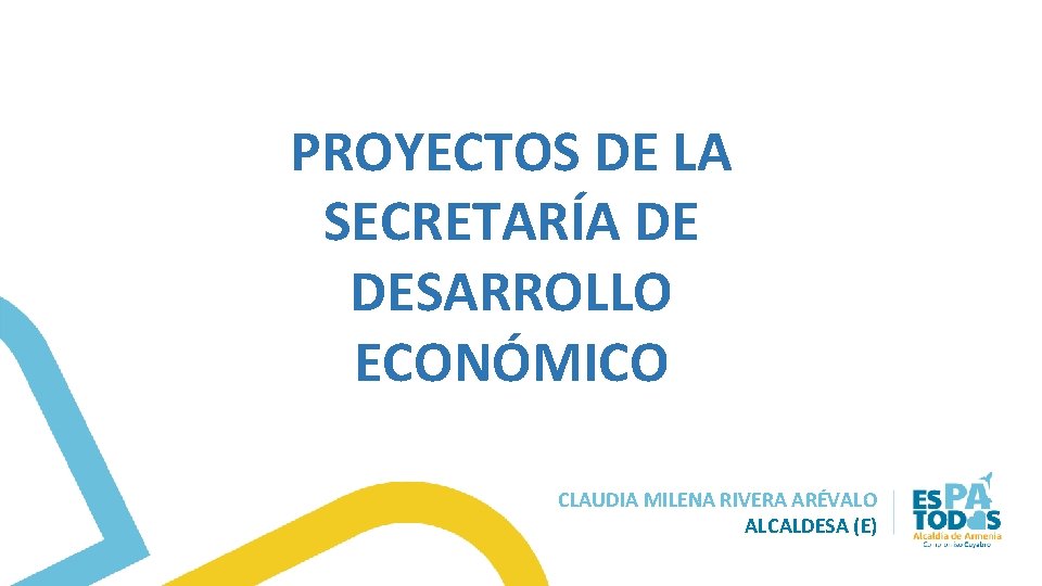 PROYECTOS DE LA SECRETARÍA DE DESARROLLO ECONÓMICO CLAUDIA MILENA RIVERA ARÉVALO ALCALDESA (E) 