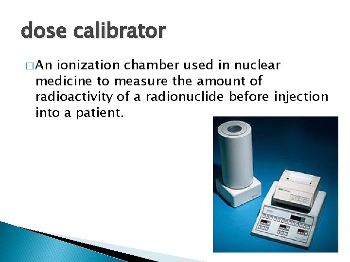 dose calibrator � An ionization chamber used in nuclear medicine to measure the amount