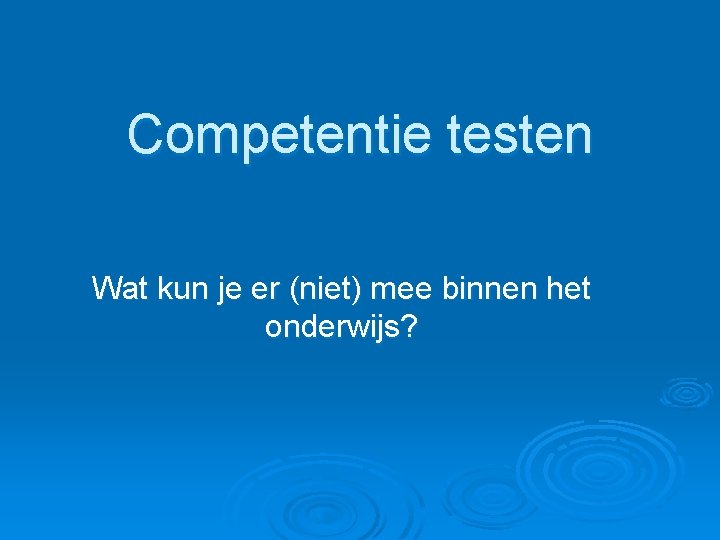 Competentie testen Wat kun je er (niet) mee binnen het onderwijs? Competentie testen Wat kun je er (niet) mee binnen het onderwijs?