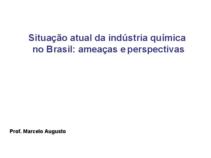 Situação atual da indústria química no Brasil: ameaças e perspectivas Prof. Marcelo Augusto 