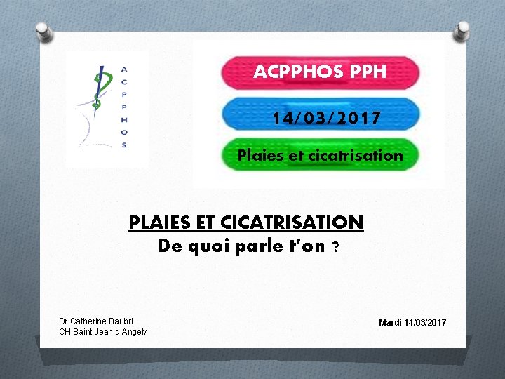 ACPPHOS PPH 14/03/2017 Plaies et cicatrisation PLAIES ET CICATRISATION De quoi parle t’on ? ACPPHOS PPH 14/03/2017 Plaies et cicatrisation PLAIES ET CICATRISATION De quoi parle t’on ?