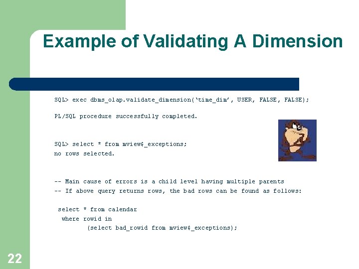 Example of Validating A Dimension SQL> exec dbms_olap. validate_dimension(‘time_dim’, USER, FALSE); PL/SQL procedure successfully