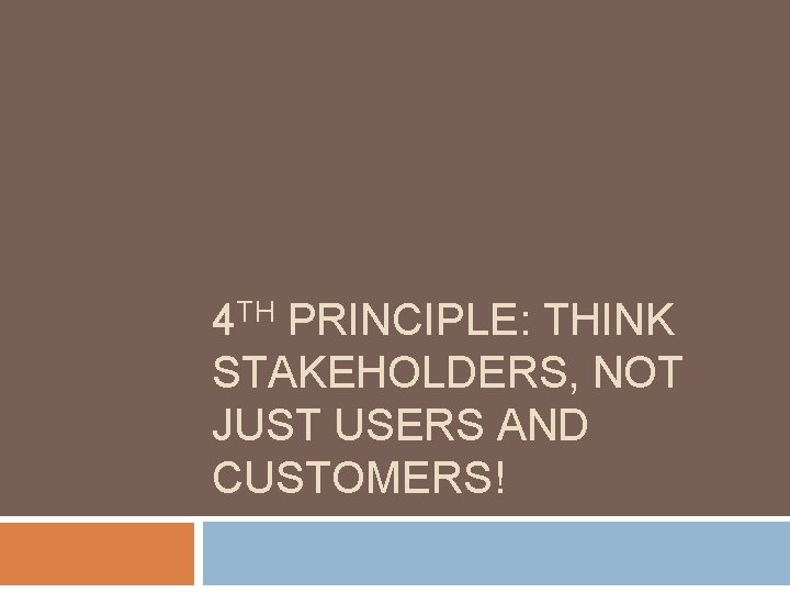 4 TH PRINCIPLE: THINK STAKEHOLDERS, NOT JUST USERS AND CUSTOMERS! 