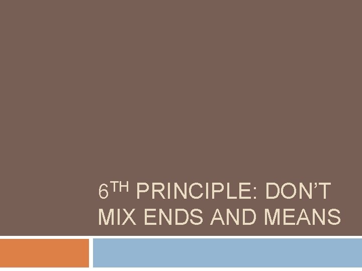 6 TH PRINCIPLE: DON’T MIX ENDS AND MEANS 