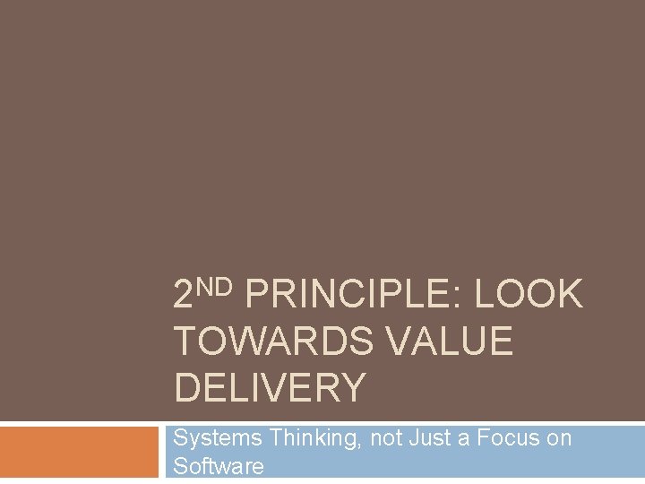 2 ND PRINCIPLE: LOOK TOWARDS VALUE DELIVERY Systems Thinking, not Just a Focus on