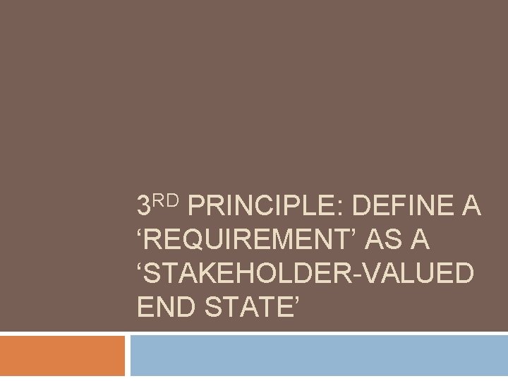 3 RD PRINCIPLE: DEFINE A ‘REQUIREMENT’ AS A ‘STAKEHOLDER-VALUED END STATE’ 