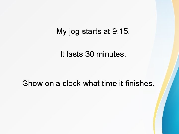 My jog starts at 9: 15. It lasts 30 minutes. Show on a clock