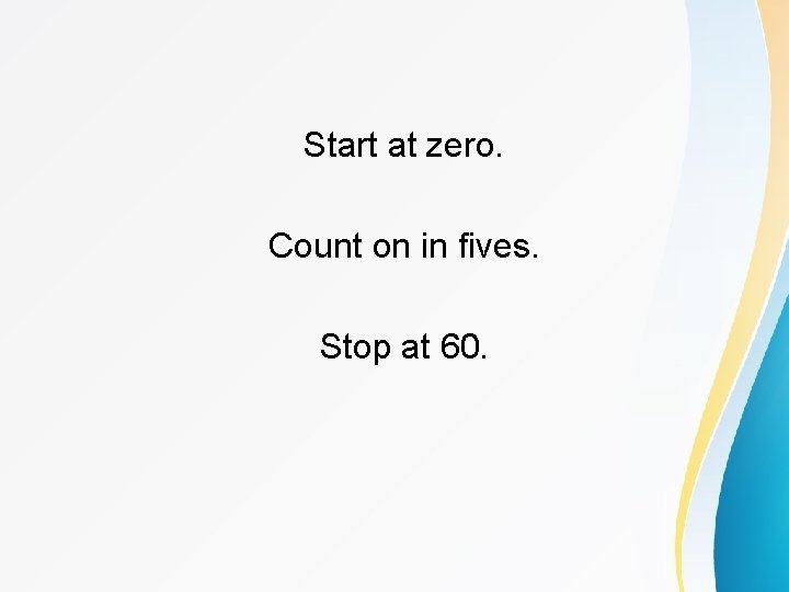 Start at zero. Count on in fives. Stop at 60. 