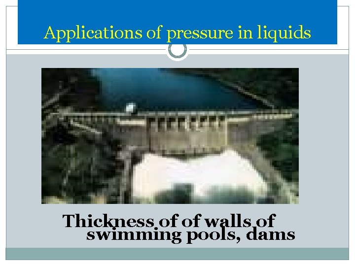 Applications of pressure in liquids Thickness of of walls of swimming pools, dams 