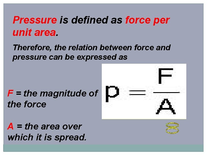 Pressure is defined as force per unit area. Therefore, the relation between force and