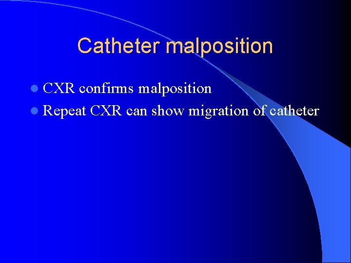 Catheter malposition l CXR confirms malposition l Repeat CXR can show migration of catheter