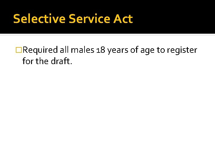 Selective Service Act �Required all males 18 years of age to register for the