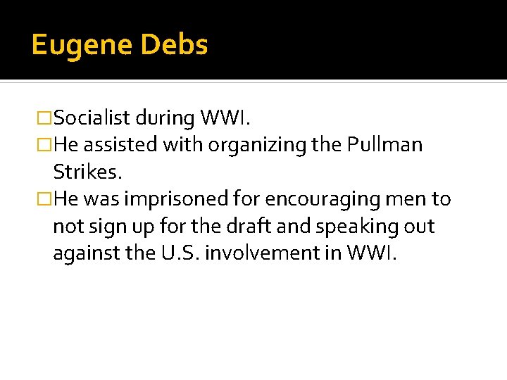 Eugene Debs �Socialist during WWI. �He assisted with organizing the Pullman Strikes. �He was