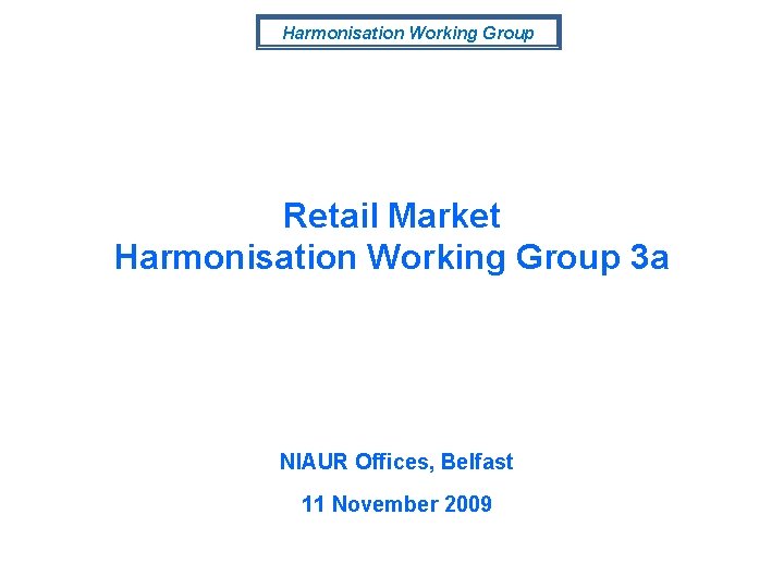 Harmonisation Working Group Retail Market Harmonisation Working Group 3 a NIAUR Offices, Belfast 11