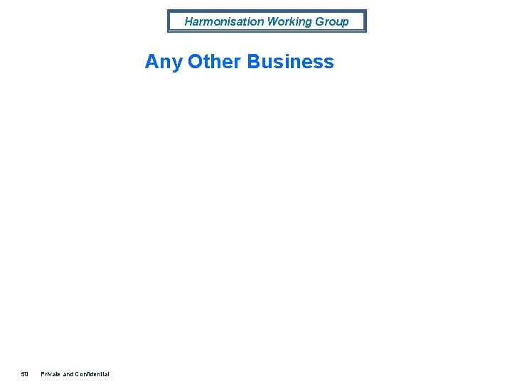 Harmonisation Working Group Any Other Business 50 Private and Confidential 