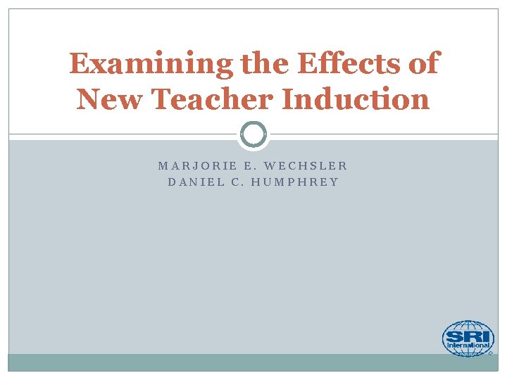 Examining the Effects of New Teacher Induction MARJORIE E. WECHSLER DANIEL C. HUMPHREY 