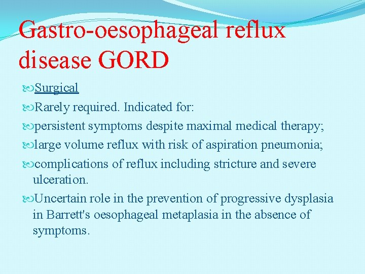 Gastro-oesophageal reflux disease GORD Surgical Rarely required. Indicated for: persistent symptoms despite maximal medical