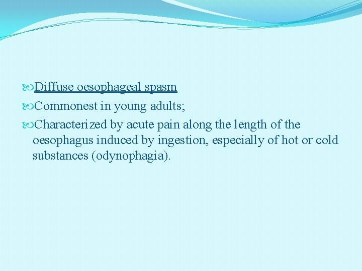  Diffuse oesophageal spasm Commonest in young adults; Characterized by acute pain along the