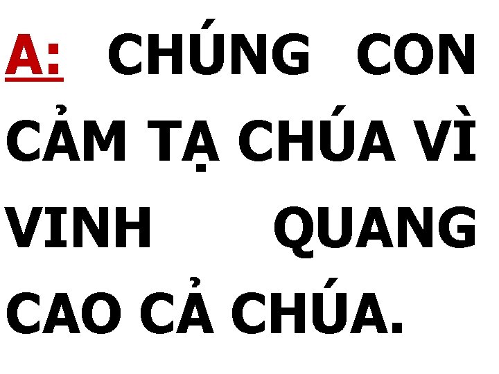 A: CHÚNG CON CẢM TẠ CHÚA VÌ VINH QUANG CAO CẢ CHÚA. 