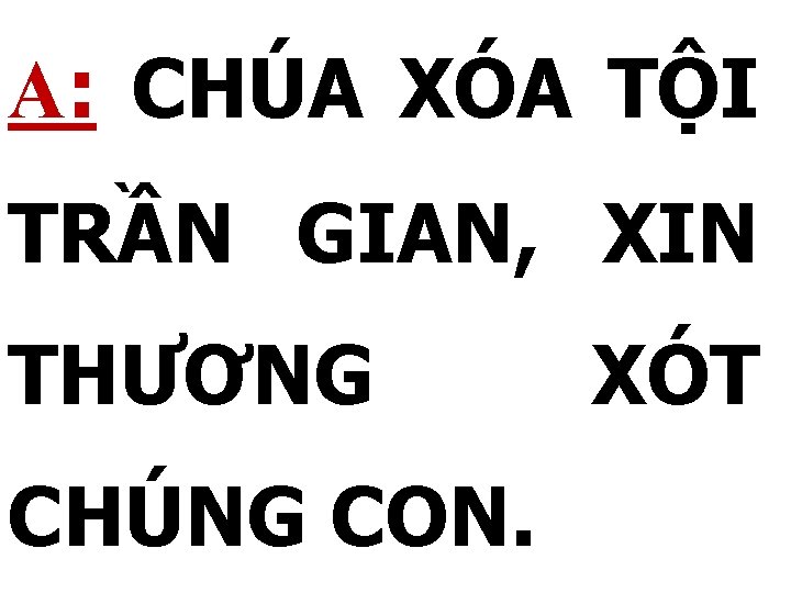 A: CHÚA XÓA TỘI TRẦN GIAN, XIN THƯƠNG CHÚNG CON. XÓT 