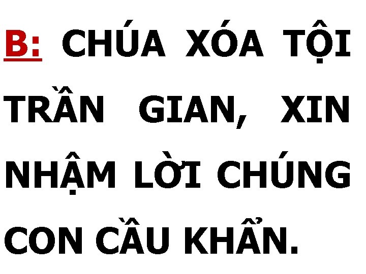 B: CHÚA XÓA TỘI TRẦN GIAN, XIN NHẬM LỜI CHÚNG CON CẦU KHẨN. 