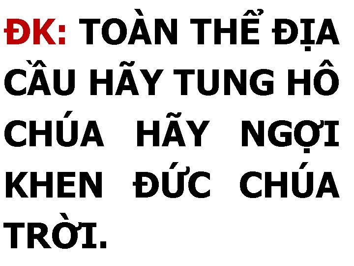 ĐK: TOÀN THỂ ĐỊA CẦU HÃY TUNG HÔ CHÚA HÃY NGỢI KHEN ĐỨC CHÚA