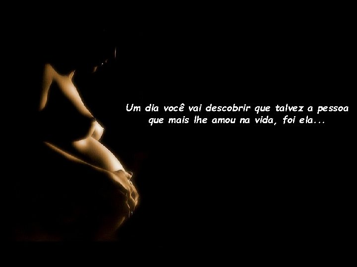 Um dia você vai descobrir que talvez a pessoa que mais lhe amou na