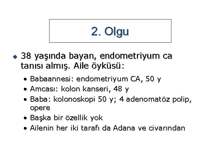 2. Olgu u 38 yaşında bayan, endometriyum ca tanısı almış. Aile öyküsü: • •