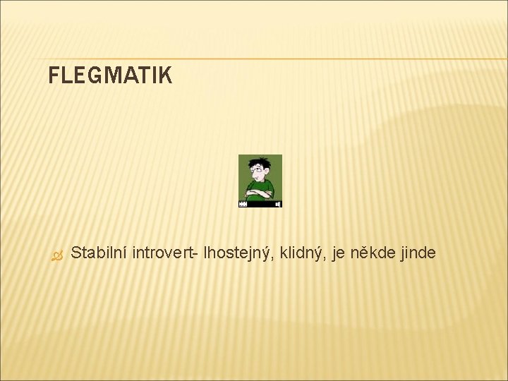 FLEGMATIK Stabilní introvert- lhostejný, klidný, je někde jinde 