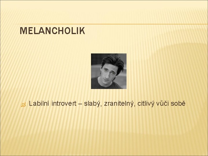 MELANCHOLIK Labilní introvert – slabý, zranitelný, citlivý vůči sobě 