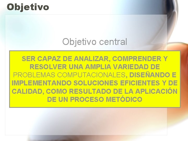 Objetivo central SER CAPAZ DE ANALIZAR, COMPRENDER Y RESOLVER UNA AMPLIA VARIEDAD DE PROBLEMAS