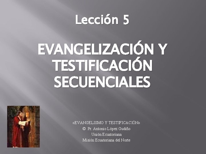 Lección 5 EVANGELIZACIÓN Y TESTIFICACIÓN SECUENCIALES «EVANGELISMO Y TESTIFICACIÓN» © Pr. Antonio López Gudiño