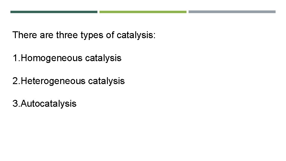 There are three types of catalysis: 1. Homogeneous catalysis 2. Heterogeneous catalysis 3. Autocatalysis