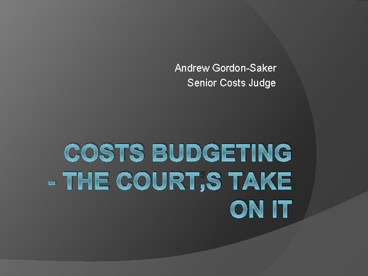 Andrew Gordon-Saker Senior Costs Judge COSTS BUDGETING - THE COURT’S TAKE ON IT 