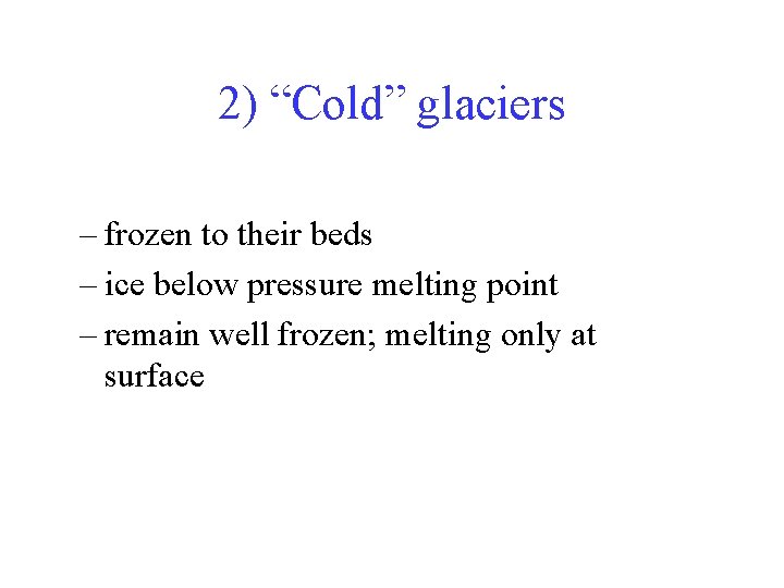 2) “Cold” glaciers – frozen to their beds – ice below pressure melting point