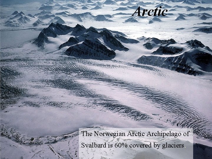 Arctic The Norwegian Arctic Archipelago of Svalbard is 60% covered by glaciers. 