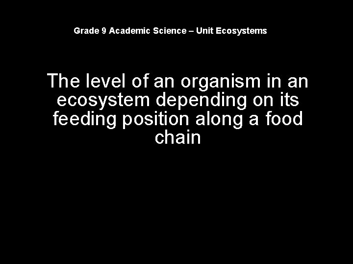 Grade 9 Academic Science – Unit Ecosystems The level of an organism in an