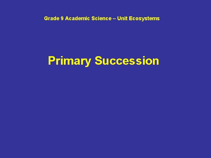 Grade 9 Academic Science – Unit Ecosystems Primary Succession 