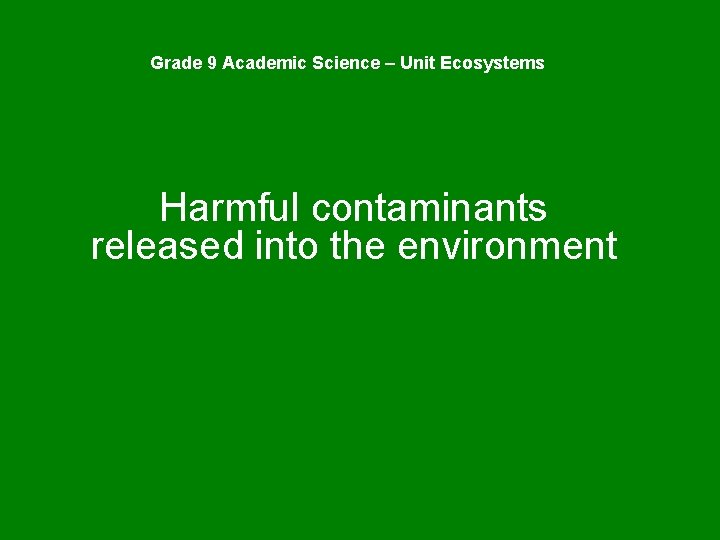 Grade 9 Academic Science – Unit Ecosystems Harmful contaminants released into the environment 