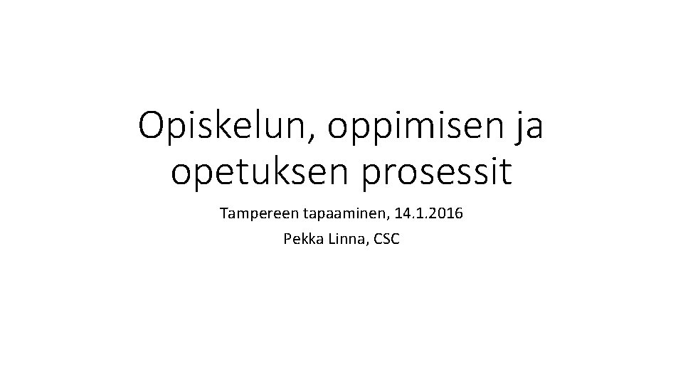 Opiskelun, oppimisen ja opetuksen prosessit Tampereen tapaaminen, 14. 1. 2016 Pekka Linna, CSC 