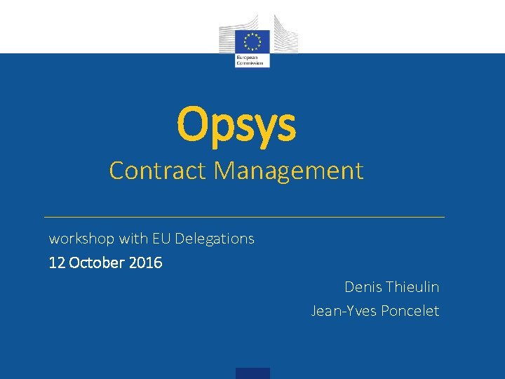 Opsys Contract Management workshop with EU Delegations 12 October 2016 Denis Thieulin Jean-Yves Poncelet