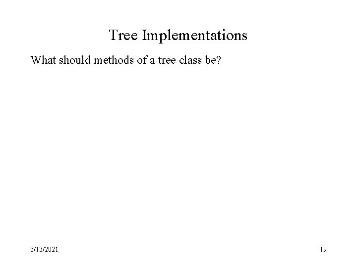 Tree Implementations What should methods of a tree class be? 6/13/2021 19 