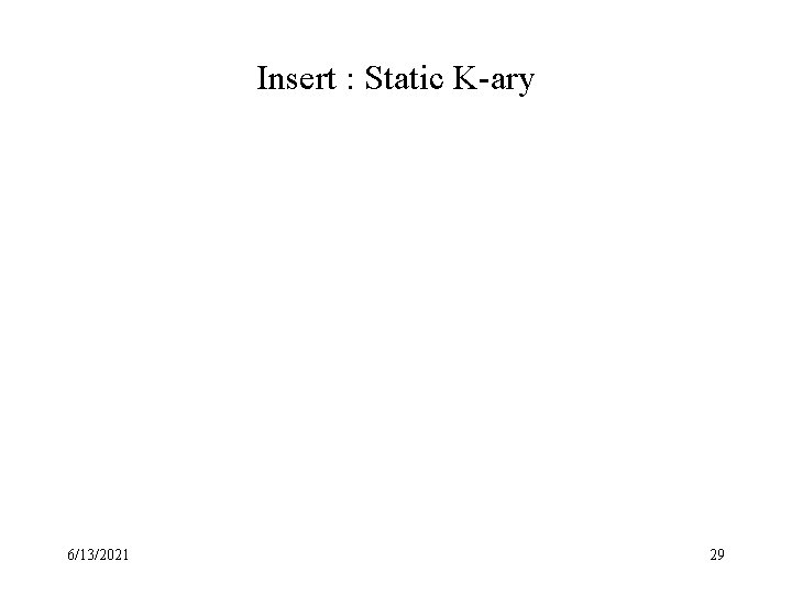 Insert : Static K-ary 6/13/2021 29 