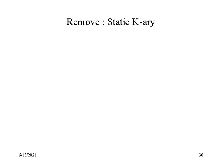 Remove : Static K-ary 6/13/2021 30 