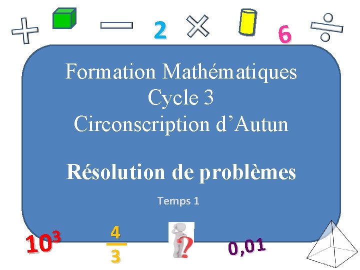 2 6 Formation Mathématiques Cycle 3 Circonscription d’Autun Résolution de problèmes Temps 1 3