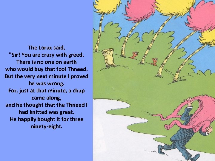 The Lorax said, "Sir! You are crazy with greed. There is no one on