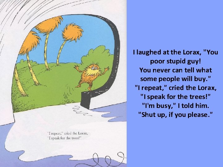 I laughed at the Lorax, "You poor stupid guy! You never can tell what